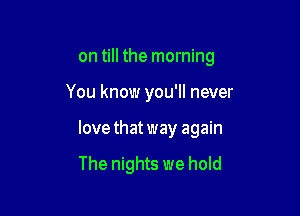 on till the morning

You know you'll never

lovethatway again

The nights we hold