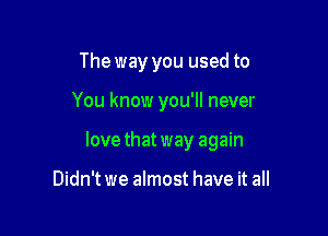 The way you used to

You know you'll never

lovethatway again

Didn't we almost have it all