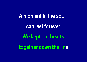 A moment in the soul

can last forever

We kept our hearts

together down the line