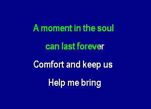 A moment in the soul

can last forever

Comfort and keep us

Help me bring