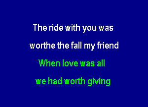 The ride with you was
worthethefall my friend

When love was all

we had worth giving