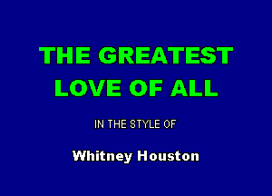 THE GREATEST
ILOVIE OIF ALL

IN THE STYLE 0F

Whitney Houston