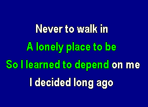 Never to walk in
A lonely place to be

So I learned to depend on me

ldecided long ago