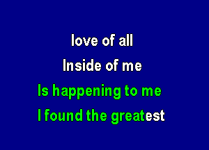 love of all
Inside of me
Is happening to me

lfound the greatest
