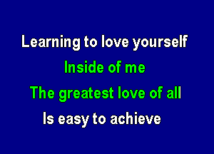 Learning to love yourself

Inside of me
The greatest love of all
Is easy to achieve