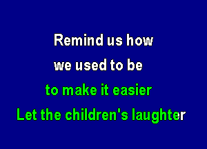 Remind us how
we used to be
to make it easier

Let the children's laughter