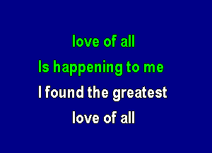 love of all

Is happening to me

lfound the greatest
love of all