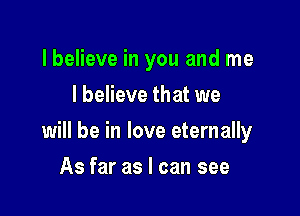 lbelieve in you and me
I believe that we

will be in love eternally

As far as I can see