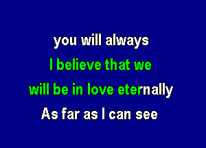 you will always
I believe that we

will be in love eternally

As far as I can see