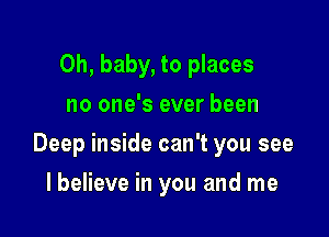 Oh, baby, to places
no one's ever been

Deep inside can't you see

I believe in you and me