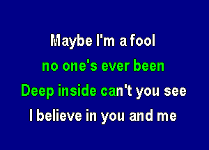 Maybe I'm a fool
no one's ever been

Deep inside can't you see

I believe in you and me