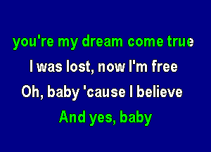 you're my dream come true
I was lost, now I'm free
Oh, baby 'cause I believe

And yes, baby