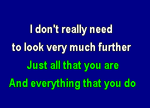 I don't really need
to look very much further

Just all that you are
And everything that you do