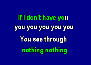 If I don't have you
you you you you you

You see through

nothing nothing