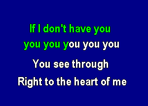 If I don't have you
you you you you you

You see through
Right to the heart of me