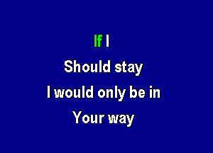 If I
Should stay

lwould only be in

Your way