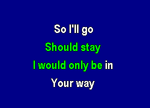 So I'll go
Should stay

lwould only be in

Your way