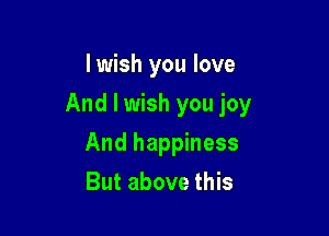 I wish you love
And I wish you joy

And happiness
But above this