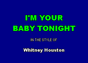 II'WI YOUR
BABY TONIIGIHIT

IN THE STYLE 0F

Whitney Houston