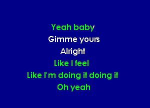 Yeah baby
Gimme yours
Alright

like lfeel
Like I'm doing it doing it
Oh yeah