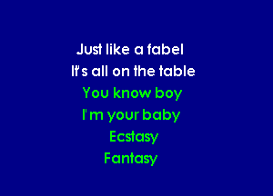 Just like 0 tobel
lfs all on the table
You know boy

I' m your baby
Ecstasy
Fantasy