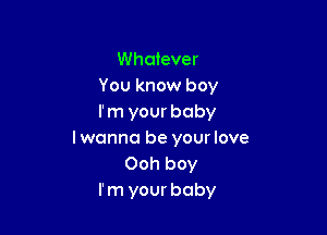 Whatever
You know boy
I' m your baby

Iwanno be yourlove
Ooh boy
I'm your baby