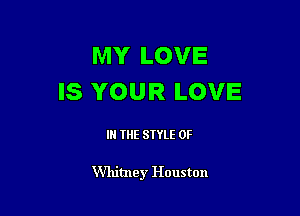 MY LOVE
IS YOUR LOVE

IN THE STYLE 0F

Whitney Houston