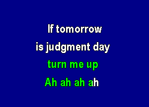 If tomorrow

is judgment day

turn me up
Ah ah ah ah