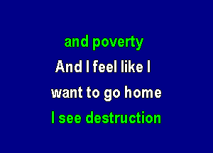 and poverty
And I feel like I

want to go home

I see destruction