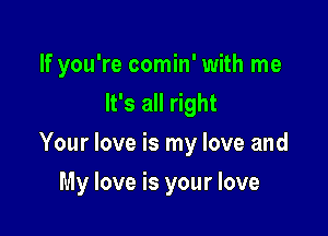 If you're comin' with me
It's all right
Your love is my love and

My love is your love