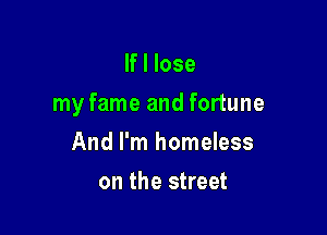 If I lose

my fame and fortune

And I'm homeless
on the street
