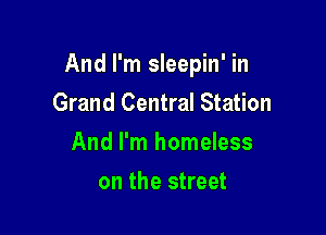 And I'm sleepin' in
Grand Central Station

And I'm homeless

on the street