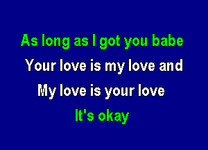 As long as I got you babe

Your love is my love and
My love is your love
It's okay