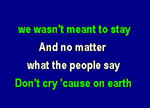 we wasn't meant to stay
And no matter

what the people say

Don't cry 'cause on earth