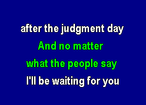 after the judgment day
And no matter

what the people say

I'll be waiting for you