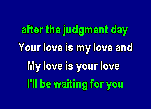 after the judgment day
Your love is my love and
My love is your love

I'll be waiting for you