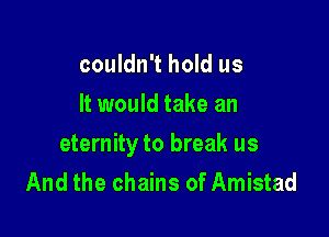 couldn't hold us
It would take an

eternity to break us
And the chains of Amistad