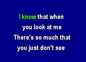 I know that when
you look at me
There's so much that

you just don't see