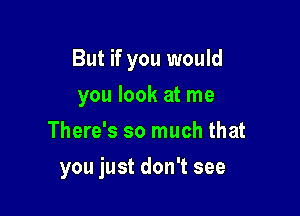 But if you would

you look at me
There's so much that
you just don't see