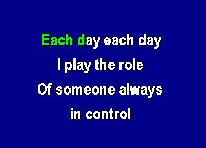 Each day each day
I play the role

Of someone always

in control