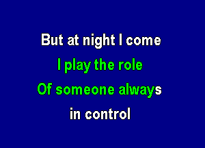 But at night I come
I play the role

Of someone always

in control