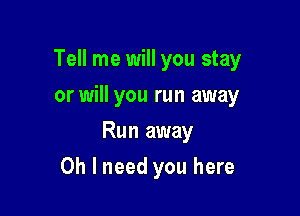 Tell me will you stay

or will you run away
Run away
Oh I need you here