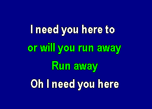 I need you here to

or will you run away

Run away
Oh I need you here