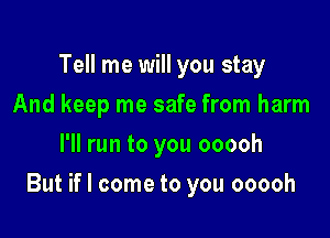 Tell me will you stay
And keep me safe from harm
I'll run to you ooooh

But if I come to you ooooh