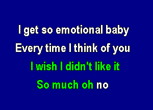 lget so emotional baby

Every time I think of you

lwish I didn't like it
So much oh no