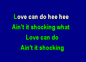 Love can do hee hee
Ain't it shocking what
Love can do

Ain't it shocking