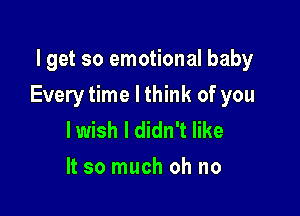 lget so emotional baby

Every time I think of you

lwish I didn't like
It so much oh no