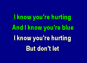 lknow you're hurting
And I know you're blue

lknow you're hurting
But don't let