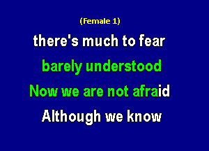(female 1)

there's much to fear
barely understood
Now we are not afraid

Although we know