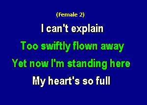 (female 2)

I can't explain
Too swiftly flown away

Yet now I'm standing here

My heart's so full